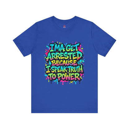 "I'ma Get Arrested Because I Speak Truth to Power" - Unisex Jersey T-Shirt, Activist Shirt, Graphic Tee, Resist