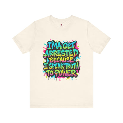"I'ma Get Arrested Because I Speak Truth to Power" - Unisex Jersey T-Shirt, Activist Shirt, Graphic Tee, Resist