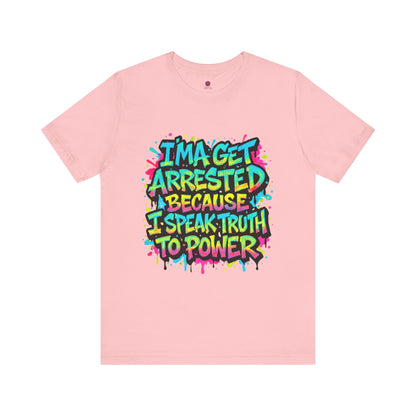 "I'ma Get Arrested Because I Speak Truth to Power" - Unisex Jersey T-Shirt, Activist Shirt, Graphic Tee, Resist