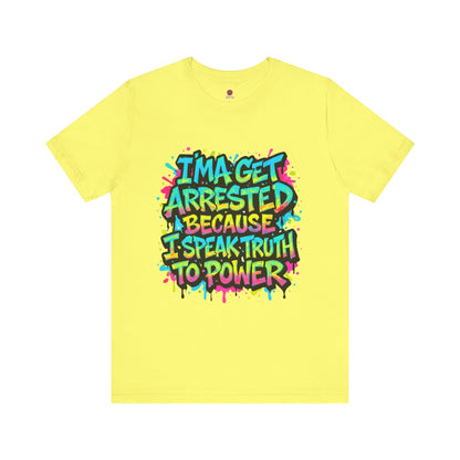 "I'ma Get Arrested Because I Speak Truth to Power" - Unisex Jersey T-Shirt, Activist Shirt, Graphic Tee, Resist