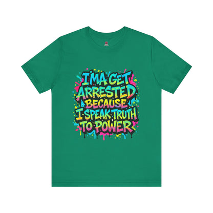 "I'ma Get Arrested Because I Speak Truth to Power" - Unisex Jersey T-Shirt, Activist Shirt, Graphic Tee, Resist